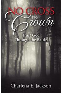 No Cross No Crown: Trust God Through the Battle: Trust God Through the Battle