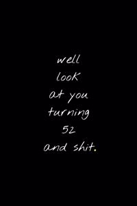Well Look At You Turning 52 And Shit