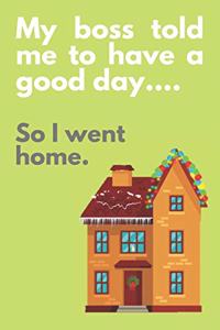 My boss told me to have a good day...So I went home.
