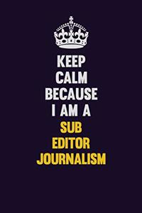 Keep Calm Because I Am A Sub Editor Journalism
