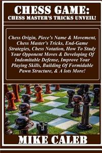 Chess Game: Chess Master's Tricks Unveil!: Chess Origin, Piece's Name & Movement, Chess Master's Tricks, End-Game Strategies, Chess Notation, How to Study Your Opponent Moves & Developing of Indomitable Defense, Improve Your Playing Skills, Buildin