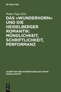 Das »Wunderhorn« Und Die Heidelberger Romantik: Mündlichkeit, Schriftlichkeit, Performanz