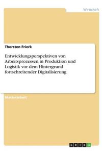 Entwicklungsperspektiven von Arbeitsprozessen in Produktion und Logistik vor dem Hintergrund fortschreitender Digitalisierung