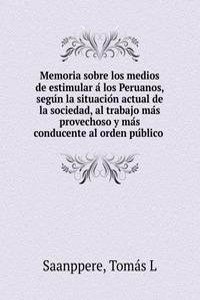 Memoria sobre los medios de estimular a los Peruanos, segun la situacion actual de la sociedad, al trabajo mas provechoso y mas conducente al orden publico