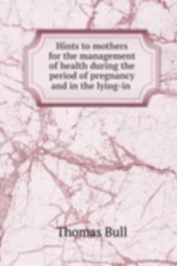 Hints to mothers for the management of health during the period of pregnancy and in the lying-in .