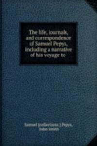 life, journals, and correspondence of Samuel Pepys, including a narrative of his voyage to .