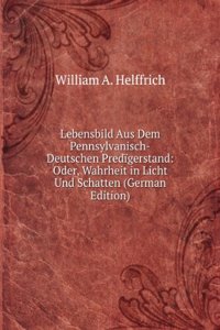 Lebensbild Aus Dem Pennsylvanisch-Deutschen Predigerstand: Oder, Wahrheit in Licht Und Schatten (German Edition)