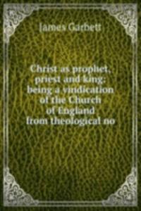 Christ as prophet, priest and king: being a vindication of the Church of England from theological no