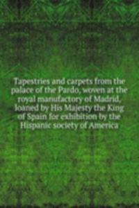 Tapestries and carpets from the palace of the Pardo, woven at the royal manufactory of Madrid, loaned by His Majesty the King of Spain for exhibition by the Hispanic society of America