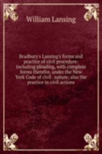 Bradbury's Lansing's forms and practice of civil procedure: including pleading, with complete forms therefor, under the New York Code of civil . nature; also the practice in civil actions