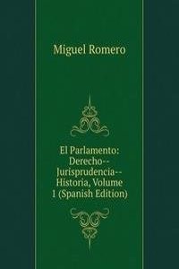 El Parlamento: Derecho--Jurisprudencia--Historia, Volume 1 (Spanish Edition)