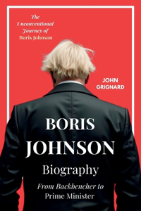 Boris Johnson Biography: From Backbencher to Prime Minister: The Unconventional Journey of Boris Johnson Boris Johnson Unleashed