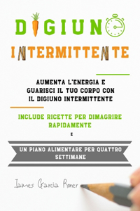 Digiuno Intermittente: Aumenta l'energia e guarisci il tuo corpo con il digiuno intermittente. Include ricette per dimagrire rapidamente e un piano alimentare per quattro 