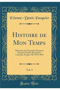 Histoire de Mon Temps, Vol. 3: Mémoires du Chancelier Pasquier; Premiere Partie; Révolution, Consulat, Empire, III. 1814-1815 (Classic Reprint)