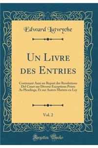 Un Livre Des Entries, Vol. 2: Contenant Auxi Un Report Des Resolutions del Court Sur Diverse Exceptions Prises as Pleadings, Et Sur Auters Matters En Ley (Classic Reprint)