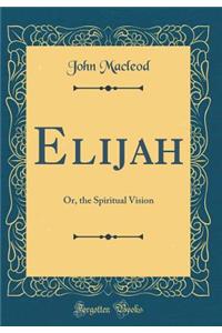 Elijah: Or, the Spiritual Vision (Classic Reprint)