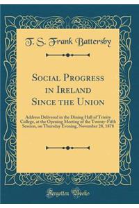 Social Progress in Ireland Since the Union: Address Delivered in the Dining Hall of Trinity College, at the Opening Meeting of the Twenty-Fifth Session, on Thursday Evening, November 28, 1878 (Classic Reprint): Address Delivered in the Dining Hall of Trinity College, at the Opening Meeting of the Twenty-Fifth Session, on Thursday Evening, November 28, 1878 