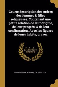 Courte description des ordres des femmes & filles religieuses. Contenant une petite relation de leur origine, de leur progrés, & de leur confirmation. Avec les figures de leurs habits, gravez