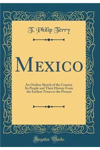 Mexico: An Outline Sketch of the Country Its People and Their History from the Earliest Times to the Present (Classic Reprint)