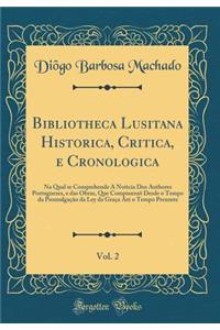 Bibliotheca Lusitana Historica, Critica, E Cronologica, Vol. 2: Na Qual Se Comprehende a Noticia DOS Authores Portuguezes, E Das Obras, Que CompuseraÃµ Desde O Tempo Da PromulgaÃ§Ã£o Da Ley Da GraÃ§a AtÃ© O Tempo Prezente (Classic Reprint)