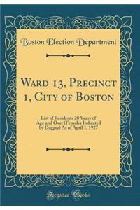 Ward 13, Precinct 1, City of Boston: List of Residents 20 Years of Age and Over (Females Indicated by Dagger) as of April 1, 1927 (Classic Reprint)