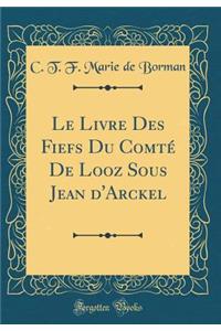 Le Livre Des Fiefs Du ComtÃ© de Looz Sous Jean d'Arckel (Classic Reprint)