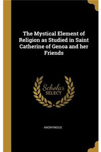 Mystical Element of Religion as Studied in Saint Catherine of Genoa and her Friends