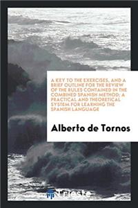 A Key to the Exercises, and a Brief Outline for the Review of the Rules Contained in the Combined Spanish Method; A Practical and Theoretical System for Learning the Spanish Language