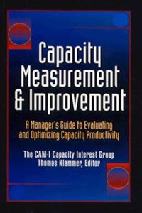 Capacity Measurement & Improvement: A Manager's Guide to Evaluating and Optimizing Capacity Productivity / Thomas Klammer.