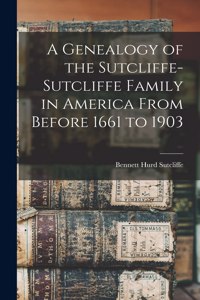 Genealogy of the Sutcliffe-Sutcliffe Family in America From Before 1661 to 1903