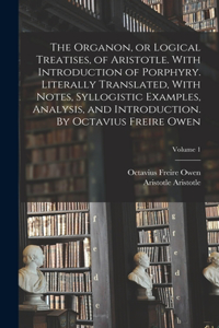 Organon, or Logical Treatises, of Aristotle. With Introduction of Porphyry. Literally Translated, With Notes, Syllogistic Examples, Analysis, and Introduction. By Octavius Freire Owen; Volume 1