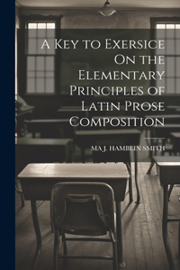 Key to Exersice On the Elementary Principles of Latin Prose Composition