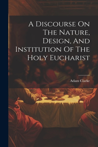 Discourse On The Nature, Design, And Institution Of The Holy Eucharist