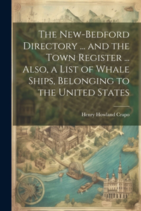 New-Bedford Directory ... and the Town Register ... Also, a List of Whale Ships, Belonging to the United States