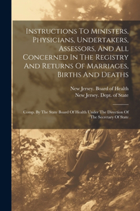 Instructions To Ministers, Physicians, Undertakers, Assessors, And All Concerned In The Registry And Returns Of Marriages, Births And Deaths