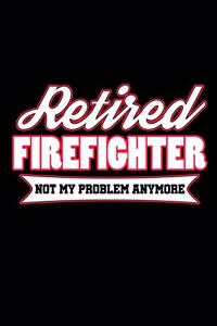 Retired Firefighter Not My Problem Anymore