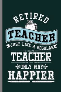 Retired Teacher just like a regular teacher Only way happier