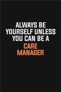 Always Be Yourself Unless You Can Be A Care Manager