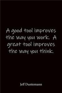 A good tool improves the way you work. A great tool improves the way you think. Jeff Duntemann