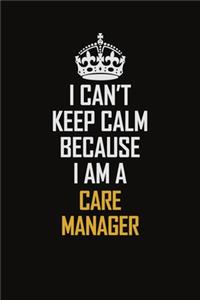 I Can't Keep Calm Because I Am A Care Manager