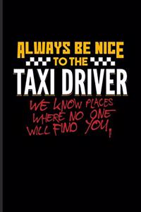 Always Be Nice To The Taxi Driver We Know Places Where No One Will Find You.