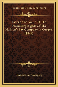 Extent And Value Of The Possessory Rights Of The Hudson's Bay Company In Oregon (1849)