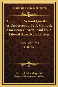 The Public School Question, As Understood By A Catholic American Citizen, And By A Liberal American Citizen