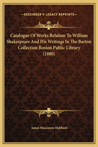 Catalogue Of Works Relation To William Shakespeare And His Writings In The Barton Collection Boston Public Library (1880)