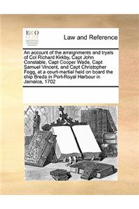 An Account of the Arraignments and Tryals of Col Richard Kirkby, Capt John Constable, Capt Cooper Wade, Capt Samuel Vincent, and Capt Christopher Fogg, at a Court-Martial Held on Board the Ship Breda in Port-Royal Harbour in Jamaica, 1702