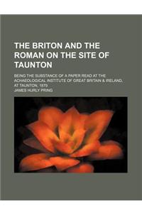 The Briton and the Roman on the Site of Taunton; Being the Substance of a Paper Read at the Achaeological Institute of Great Britain & Ireland, at Tau