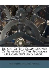 Report of the Commissioner of Fisheries to the Secretary of Commerce and Labor...