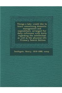 Things a Lady Would Like to Know Concerning Domestic Management and Expenditure, Arranged for Daily Reference with Hints Regarding the Intellectual as