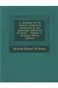 Catalogue of the Ancient Sculptures Preserved in the Municipal Collections of Rome .. Volume 1