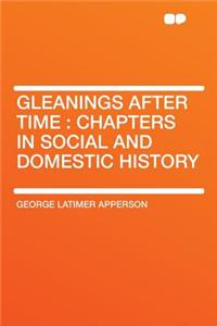 Gleanings After Time: Chapters in Social and Domestic History